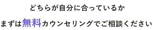 どちらが自分に合っているかまずは無料カウンセリングでご相談ください